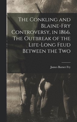 Conkling and Blaine-Fry Controversy, in 1866. The Outbreak of the Life-long Feud Between the Two