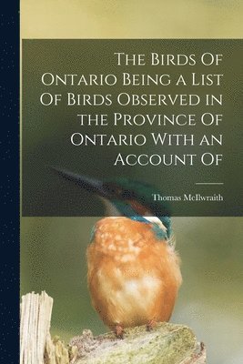 bokomslag The Birds Of Ontario Being a List Of Birds Observed in the Province Of Ontario With an Account Of