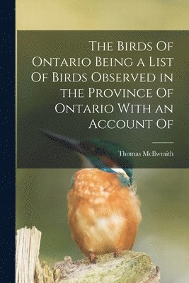 Thomas McIlwraith - Birds Of Ontario Being a List Of Birds Observed in the Province Of Ontario With an Account Of, Häftad