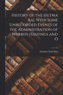 bokomslag History of the Hutwa Raj, With Some Unrecorded Events of the Administration of Warren Hastings and O