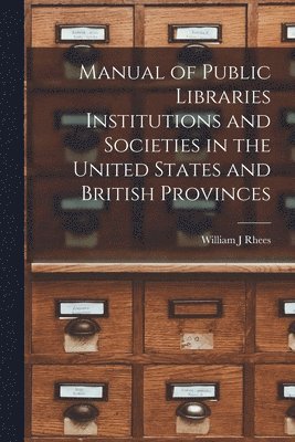 Manual of Public Libraries Institutions and Societies in the United States and British Provinces 1