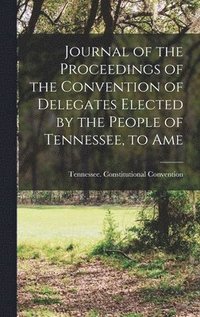 bokomslag Journal of the Proceedings of the Convention of Delegates Elected by the People of Tennessee, to Ame