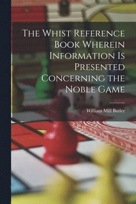 Whist Reference Book Wherein Information is Presented Concerning the Noble Game