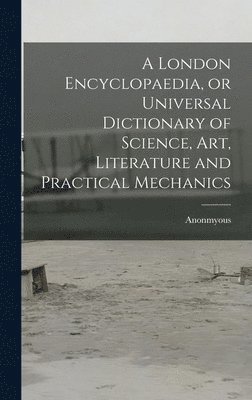 bokomslag A London Encyclopaedia, or Universal Dictionary of Science, art, Literature and Practical Mechanics