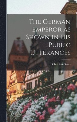 Christian Gauss - German Emperor as Shown in his Public Utterances, Inbunden