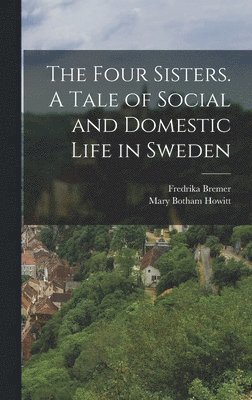 The Four Sisters. A Tale of Social and Domestic Life in Sweden 1
