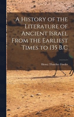 History of the Literature of Ancient Israel From the Earliest Times to 135 B.C
