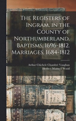 Arthur Chichele Chambrè Vaughan, Herbert Maxwell Wood, H Vaughan, Arthur Chichele Chambrè - Registers of Ingram, in the County of Northumberland. Baptisms, 1696-1812. Marriages, 1684-1812, Inbunden