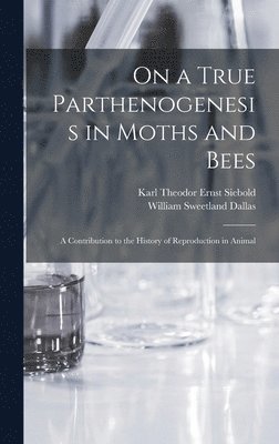 On a True Parthenogenesis in Moths and Bees; a Contribution to the History of Reproduction in Animal 1