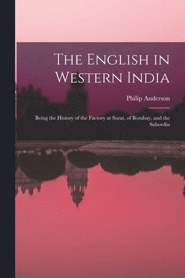 The English in Western India; Being the History of the Factory at Surat, of Bombay, and the Subordin 1