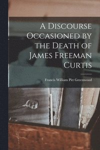 bokomslag A Discourse Occasioned by the Death of James Freeman Curtis