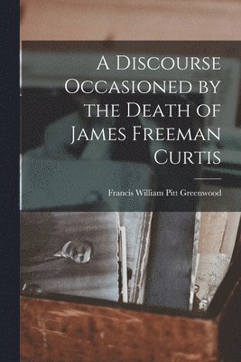 A Discourse Occasioned by the Death of James Freeman Curtis 1