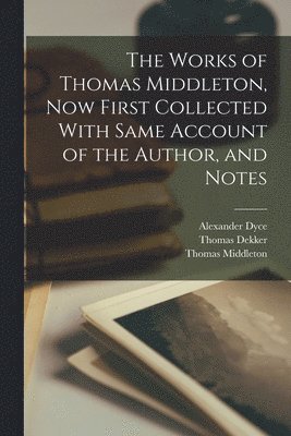 The Works of Thomas Middleton, Now First Collected With Same Account of the Author, and Notes 1