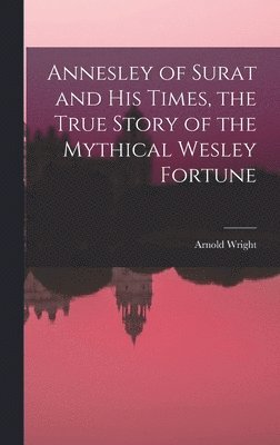 Annesley of Surat and his Times, the True Story of the Mythical Wesley Fortune
