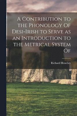 A Contribution to the Phonology Of Desi-Irish to Serve as an Introduction to the Metrical System Of 1