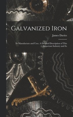 James Davies - Galvanized Iron; Its Manufacture and Uses. A Detailed Description of This Important Industry and Its, Inbunden