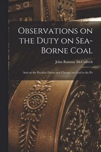 bokomslag Observations on the Duty on Sea-borne Coal; and on the Peculiar Duties and Charges on Coal in the Po