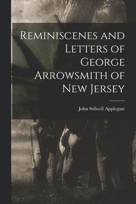 Reminiscenes and Letters of George Arrowsmith of New Jersey 1