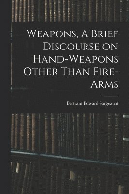 Weapons, A Brief Discourse on Hand-Weapons Other Than Fire-Arms 1