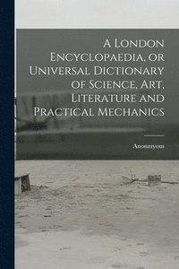 bokomslag A London Encyclopaedia, or Universal Dictionary of Science, art, Literature and Practical Mechanics