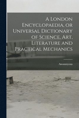 A London Encyclopaedia, or Universal Dictionary of Science, art, Literature and Practical Mechanics 1