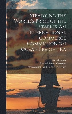 David Lubin, International Institute of Agriculture, United States Congress (63rdrd Session - Steadying the World's Price of the Staples. An International Commerce Commission on Ocean Freight Ra, Inbunden
