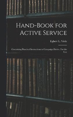 Hand-book for Active Service; Containing Practical Instructions in Campaign Duties. For the Use 1