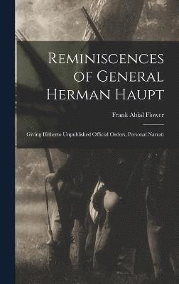 Reminiscences of General Herman Haupt; Giving Hitherto Unpublished Official Orders, Personal Narrati 1