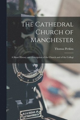 The Cathedral Church of Manchester; a Short History and Description of the Church and of the Collegi 1