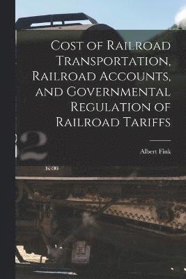 Albert Fink - Cost of Railroad Transportation, Railroad Accounts, and Governmental Regulation of Railroad Tariffs, Häftad