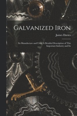 James Davies - Galvanized Iron; Its Manufacture and Uses. A Detailed Description of This Important Industry and Its, Häftad