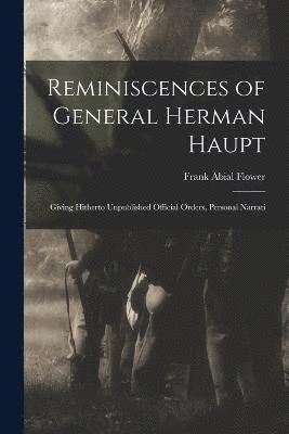 Reminiscences of General Herman Haupt; Giving Hitherto Unpublished Official Orders, Personal Narrati 1