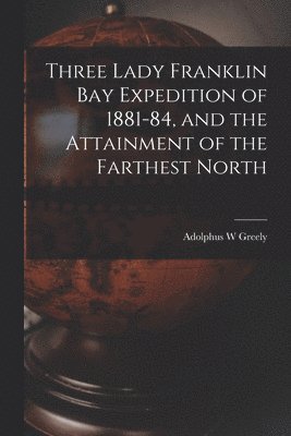 bokomslag Three Lady Franklin Bay Expedition of 1881-84, and the Attainment of the Farthest North