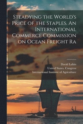 David Lubin, International Institute of Agriculture, United States Congress (63rdrd Session - Steadying the World's Price of the Staples. An International Commerce Commission on Ocean Freight Ra, Häftad