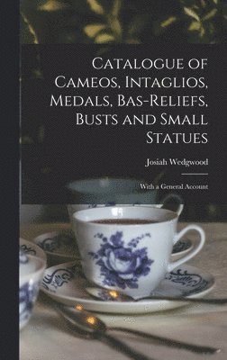 Josiah Wedgwood - Catalogue of Cameos, Intaglios, Medals, Bas-Reliefs, Busts and Small Statues; With a General Account, Inbunden