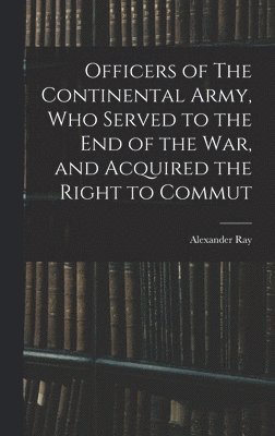 bokomslag Officers of The Continental Army, who Served to the end of the war, and Acquired the Right to Commut