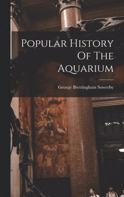 George Brettingham Sowerby - Popular History Of The Aquarium, Inbunden