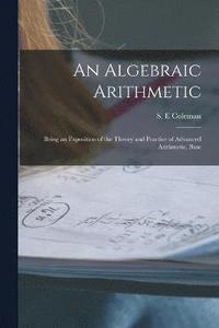 bokomslag An Algebraic Arithmetic; Being an Exposition of the Theory and Practice of Advanced Arithmetic, Base