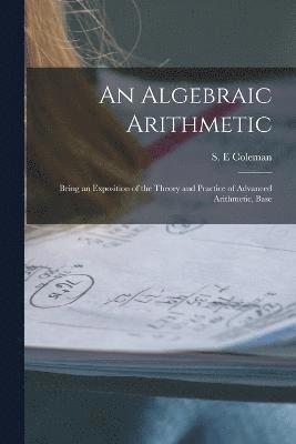 bokomslag An Algebraic Arithmetic; Being an Exposition of the Theory and Practice of Advanced Arithmetic, Base