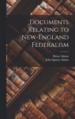 John Quincy Adams Former, Henry Adams, Former Ow Adams, John Quincy, John Quincy Adams - Documents Relating to New-England Federalism, Inbunden