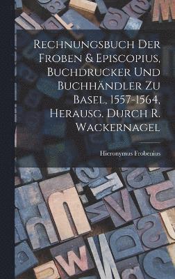 Rechnungsbuch Der Froben & Episcopius, Buchdrucker Und Buchhndler Zu Basel, 1557-1564, Herausg. Durch R. Wackernagel 1