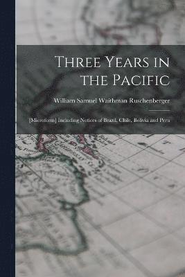 Three Years in the Pacific; [microform] Including Notices of Brazil, Chile, Bolivia and Peru 1