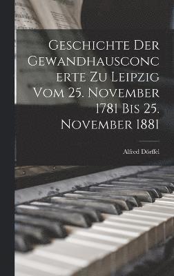 Geschichte Der Gewandhausconcerte Zu Leipzig Vom 25. November 1781 Bis 25. November 1881 1