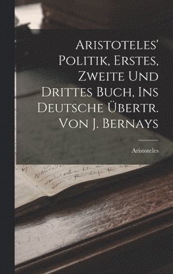 Aristoteles' Politik, Erstes, Zweite Und Drittes Buch, Ins Deutsche bertr. Von J. Bernays 1