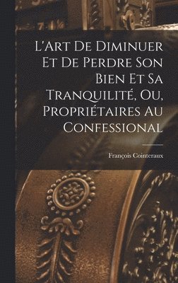François Cointeraux - L'Art De Diminuer Et De Perdre Son Bien Et Sa Tranquilité, Ou, Propriétaires Au Confessional, Inbunden