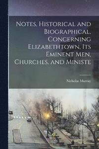 bokomslag Notes, Historical and Biographical, Concerning Elizabethtown, its Eminent men, Churches, and Ministe