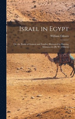 Israel in Egypt; Or, the Books of Genesis and Exodus, Illustrated by Existing Monuments [By W. Osburn] 1