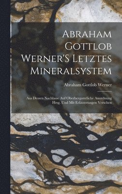 Abraham Gottlob Werner - Abraham Gottlob Werner'S Letztes Mineralsystem, Inbunden