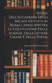 bokomslag Storia Dell'Accademia Degli Arcadi Istituita in Roma L'Anno 1690 Per La Coltivazione Delle Scienze, Delle Lettere Umane E Della Poesia