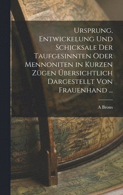 Ursprung, Entwickelung Und Schicksale Der Taufgesinnten Oder Mennoniten in Kurzen Zgen bersichtlich Dargestellt Von Frauenhand ... 1